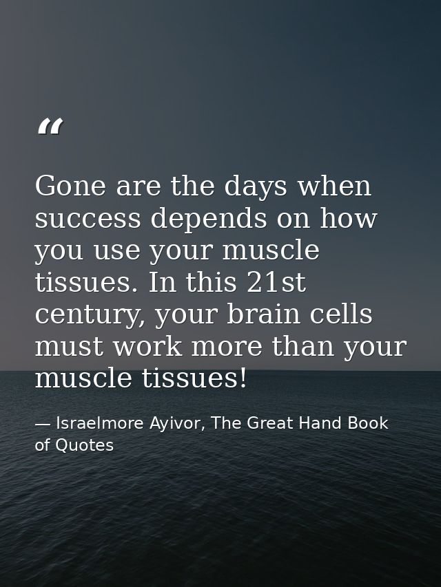 Gone are the days when success depends on how you use your muscle tissues. In this 21st century, your brain cells must w — Israelmore Ayivor, The Great Hand Book of Quotes