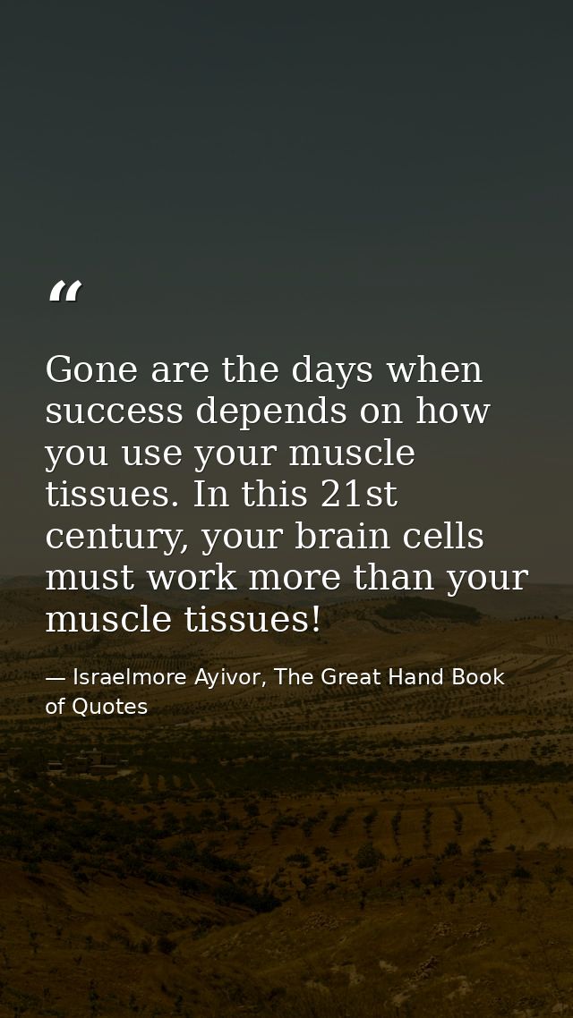 Gone are the days when success depends on how you use your muscle tissues. In this 21st century, your brain cells must w — Israelmore Ayivor, The Great Hand Book of Quotes