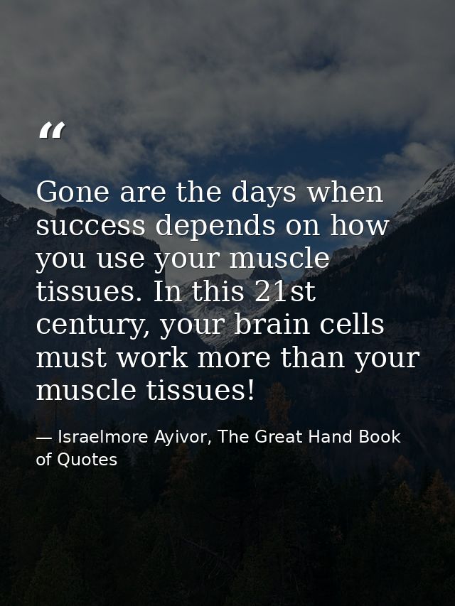 Gone are the days when success depends on how you use your muscle tissues. In this 21st century, your brain cells must w — Israelmore Ayivor, The Great Hand Book of Quotes