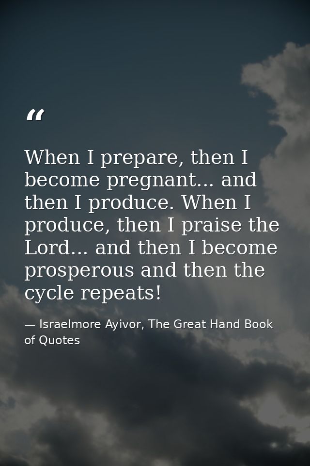 When I prepare, then I become pregnant... and then I produce. When I produce, then I praise the Lord... and then I becom — Israelmore Ayivor, The Great Hand Book of Quotes