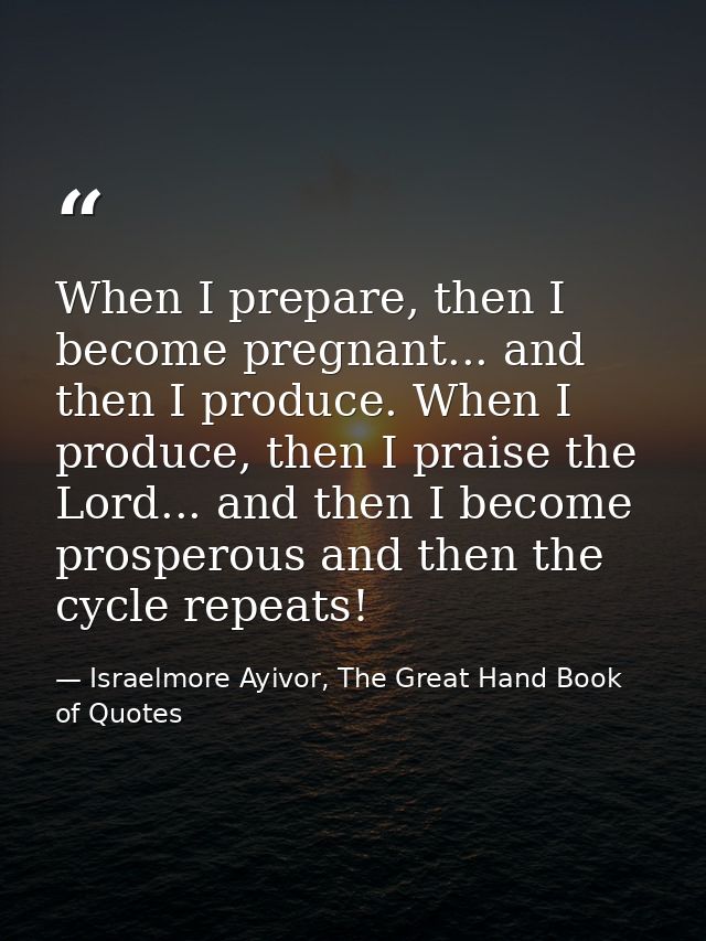 When I prepare, then I become pregnant... and then I produce. When I produce, then I praise the Lord... and then I becom — Israelmore Ayivor, The Great Hand Book of Quotes