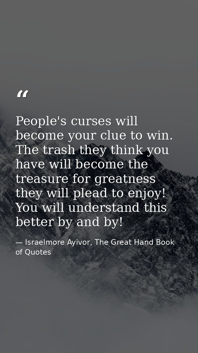 People's curses will become your clue to win. The trash they think you have will become the treasure for greatness they  — Israelmore Ayivor, The Great Hand Book of Quotes