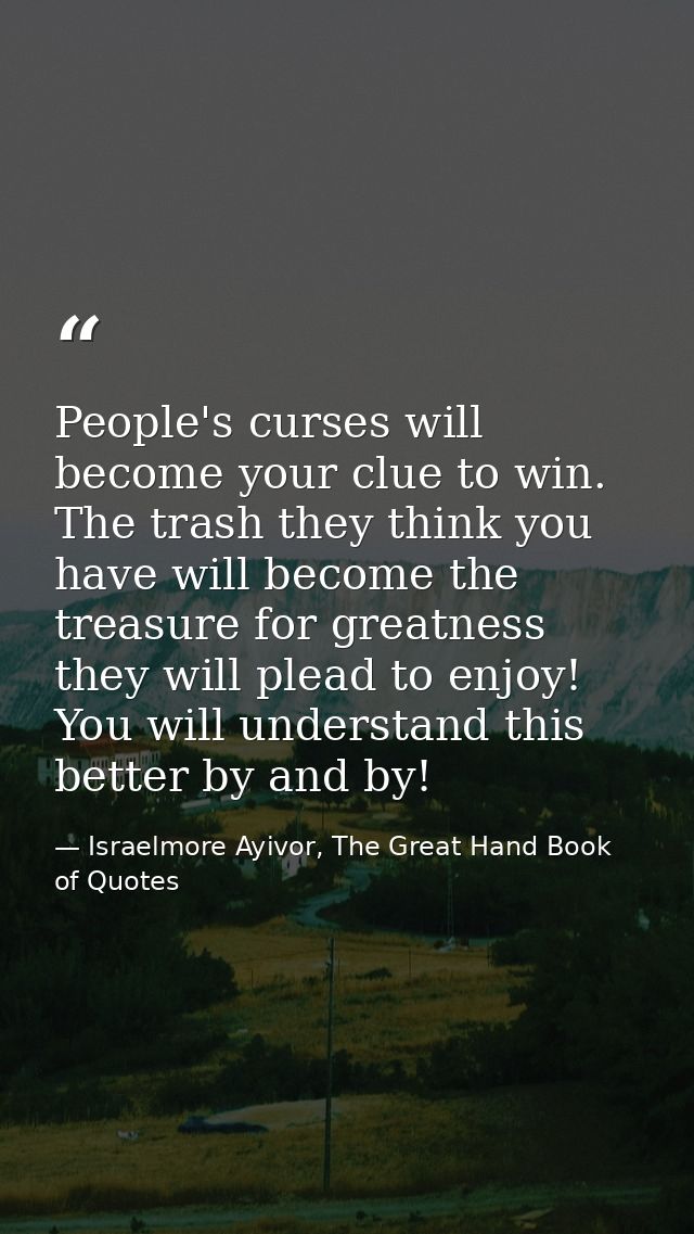 People's curses will become your clue to win. The trash they think you have will become the treasure for greatness they  — Israelmore Ayivor, The Great Hand Book of Quotes