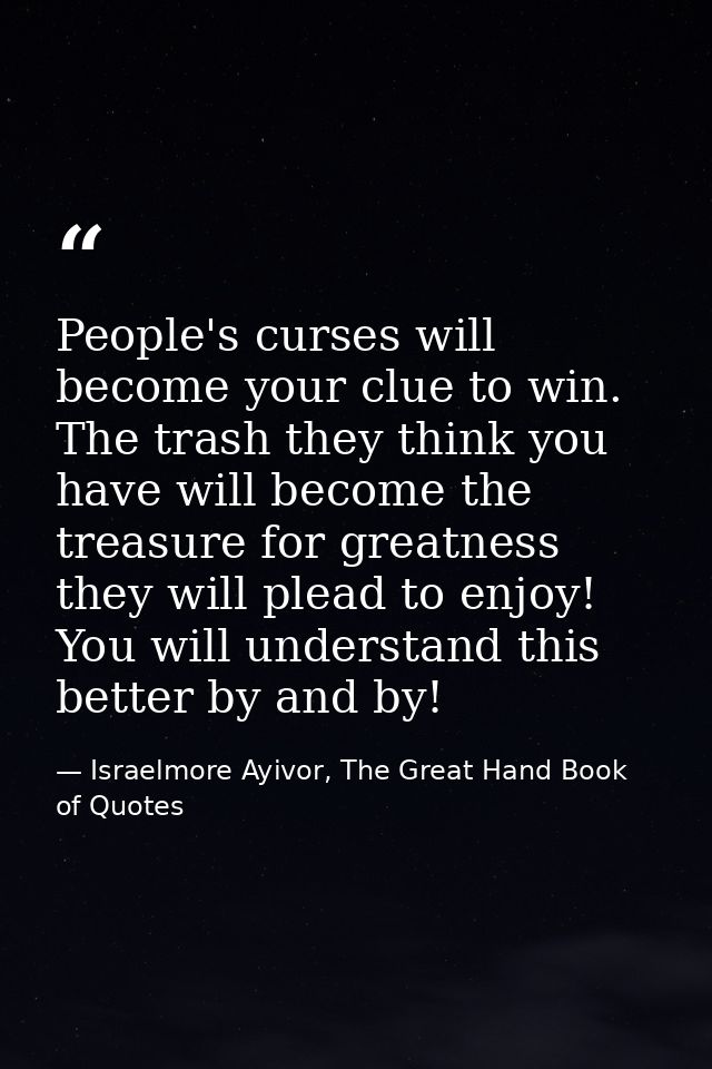 People's curses will become your clue to win. The trash they think you have will become the treasure for greatness they  — Israelmore Ayivor, The Great Hand Book of Quotes