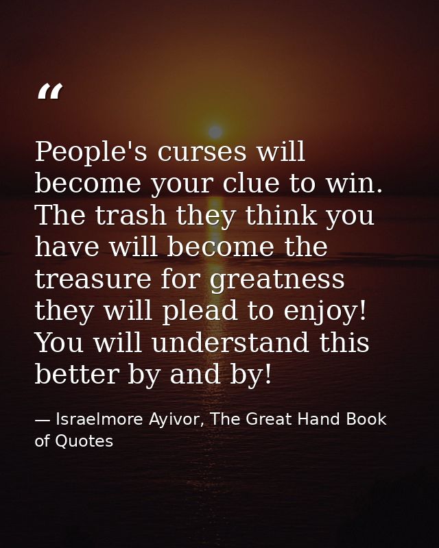 People's curses will become your clue to win. The trash they think you have will become the treasure for greatness they  — Israelmore Ayivor, The Great Hand Book of Quotes