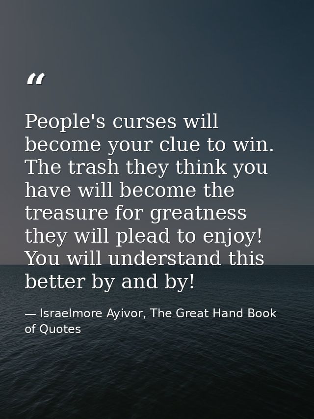People's curses will become your clue to win. The trash they think you have will become the treasure for greatness they  — Israelmore Ayivor, The Great Hand Book of Quotes