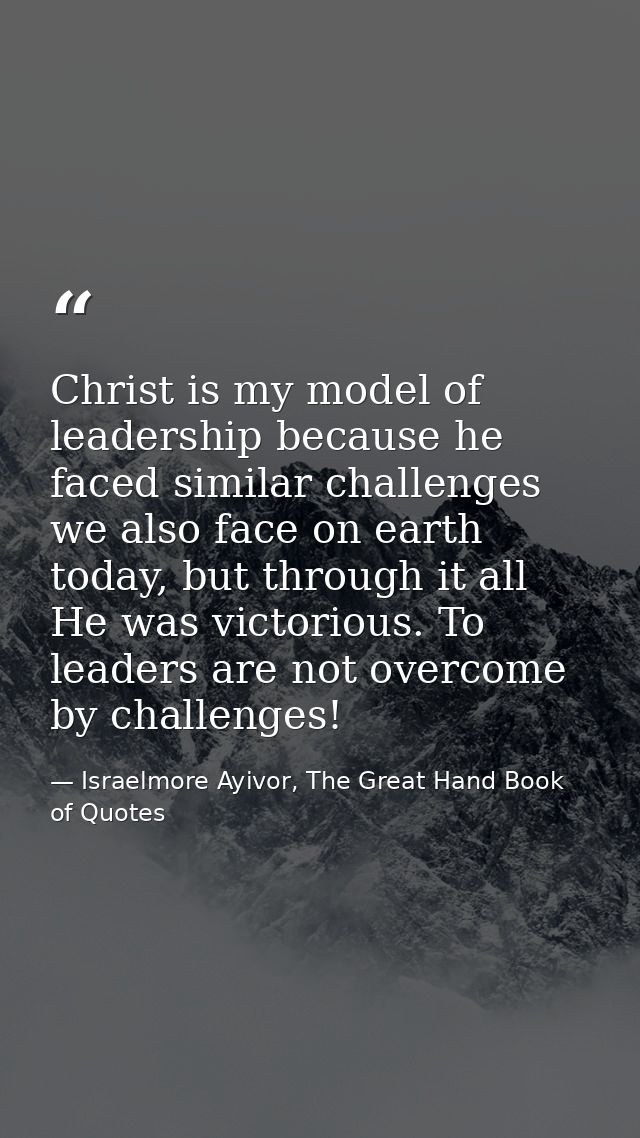 Christ is my model of leadership because he faced similar challenges we also face on earth today, but through it all He  — Israelmore Ayivor, The Great Hand Book of Quotes