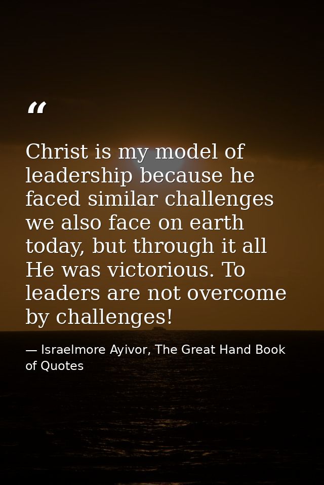 Christ is my model of leadership because he faced similar challenges we also face on earth today, but through it all He  — Israelmore Ayivor, The Great Hand Book of Quotes
