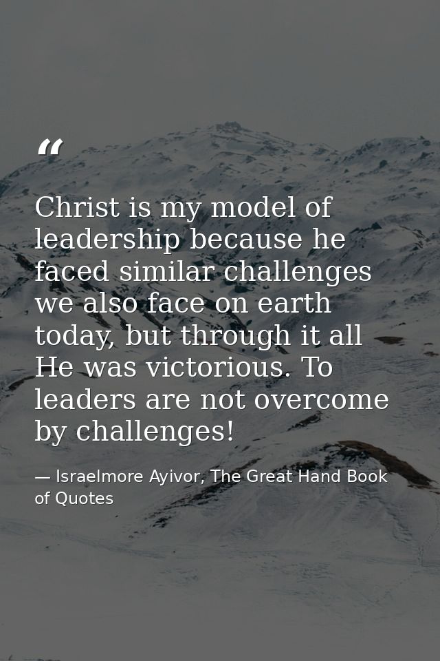 Christ is my model of leadership because he faced similar challenges we also face on earth today, but through it all He  — Israelmore Ayivor, The Great Hand Book of Quotes