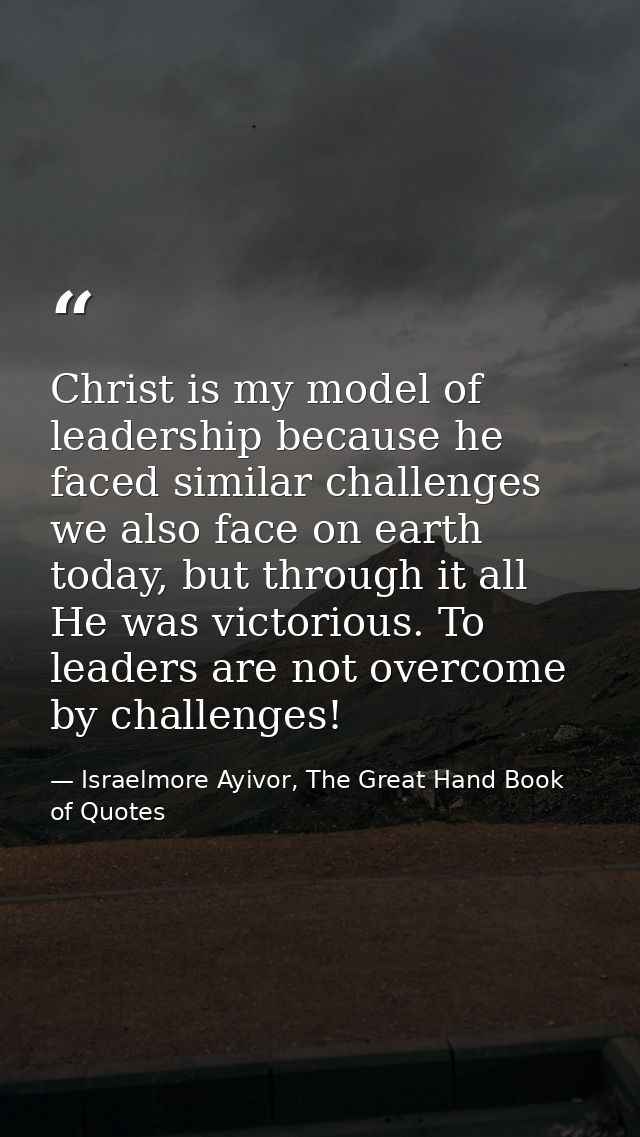 Christ is my model of leadership because he faced similar challenges we also face on earth today, but through it all He  — Israelmore Ayivor, The Great Hand Book of Quotes