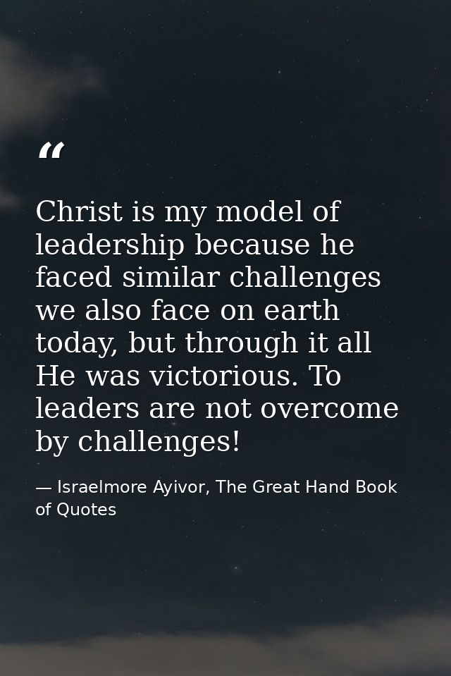 Christ is my model of leadership because he faced similar challenges we also face on earth today, but through it all He  — Israelmore Ayivor, The Great Hand Book of Quotes