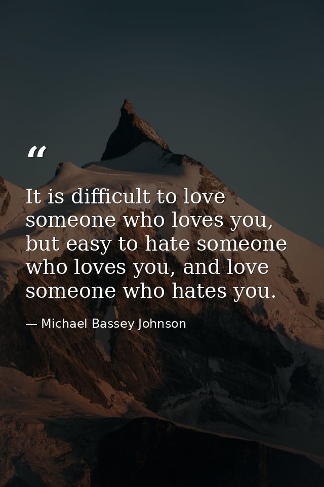 It is difficult to love someone who loves you, but easy to hate someone who loves you, and love someone who hates you. — Michael Bassey Johnson