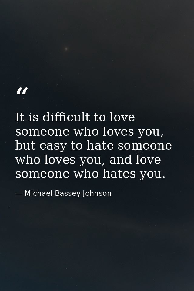 It is difficult to love someone who loves you, but easy to hate someone who loves you, and love someone who hates you. — Michael Bassey Johnson