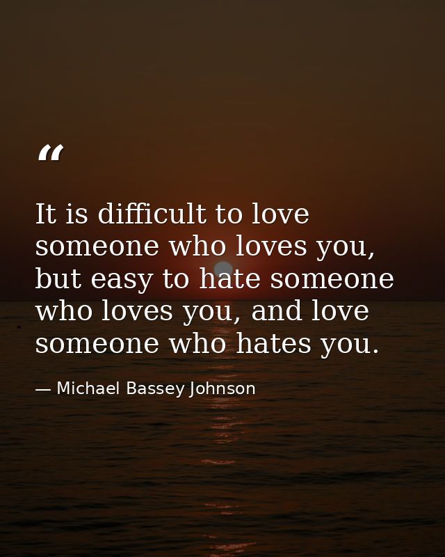 It is difficult to love someone who loves you, but easy to hate someone who loves you, and love someone who hates you. — Michael Bassey Johnson