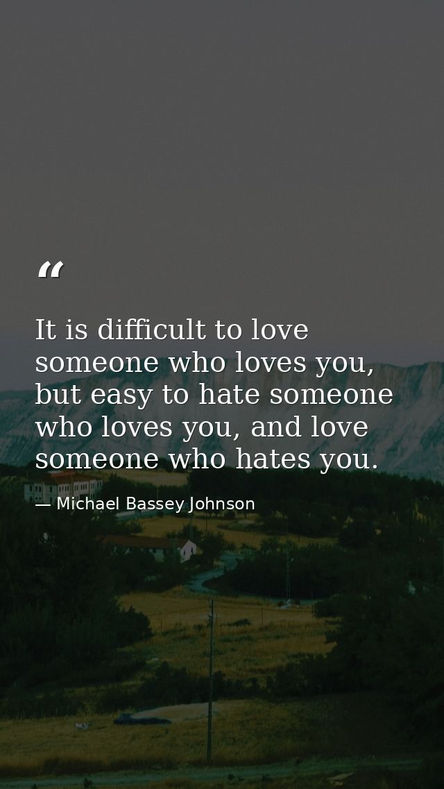 It is difficult to love someone who loves you, but easy to hate someone who loves you, and love someone who hates you. — Michael Bassey Johnson
