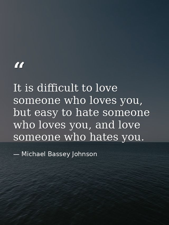 It is difficult to love someone who loves you, but easy to hate someone who loves you, and love someone who hates you. — Michael Bassey Johnson