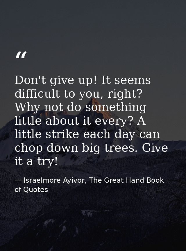 Don't give up! It seems difficult to you, right? Why not do something little about it every? A little strike each day ca — Israelmore Ayivor, The Great Hand Book of Quotes