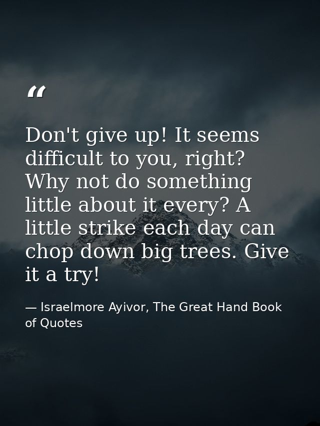 Don't give up! It seems difficult to you, right? Why not do something little about it every? A little strike each day ca — Israelmore Ayivor, The Great Hand Book of Quotes