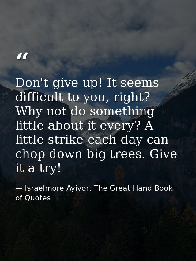 Don't give up! It seems difficult to you, right? Why not do something little about it every? A little strike each day ca — Israelmore Ayivor, The Great Hand Book of Quotes