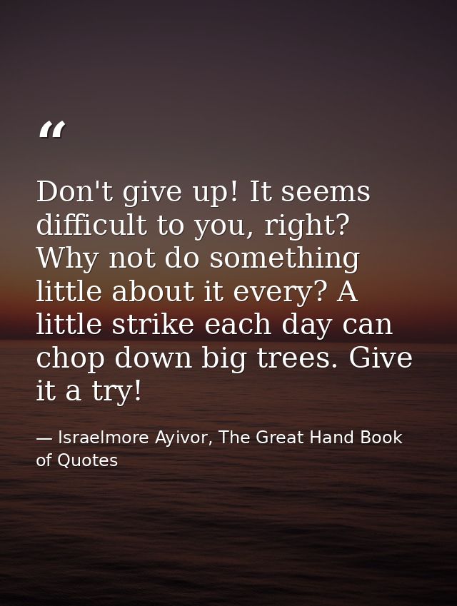 Don't give up! It seems difficult to you, right? Why not do something little about it every? A little strike each day ca — Israelmore Ayivor, The Great Hand Book of Quotes