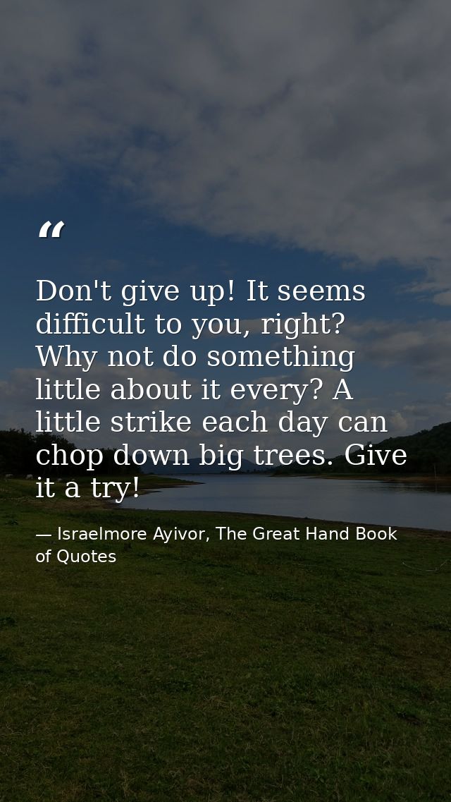 Don't give up! It seems difficult to you, right? Why not do something little about it every? A little strike each day ca — Israelmore Ayivor, The Great Hand Book of Quotes