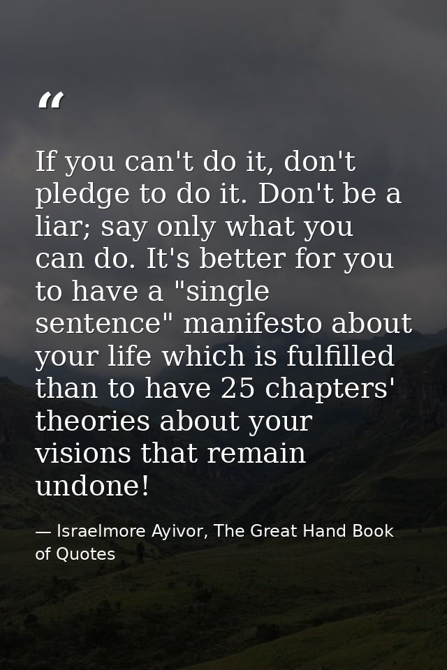If you can't do it, don't pledge to do it. Don't be a liar; say only what you can do. It's better for you to have a "sin — Israelmore Ayivor, The Great Hand Book of Quotes