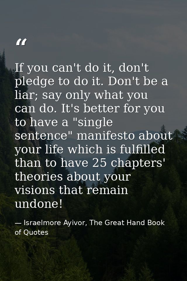 If you can't do it, don't pledge to do it. Don't be a liar; say only what you can do. It's better for you to have a "sin — Israelmore Ayivor, The Great Hand Book of Quotes