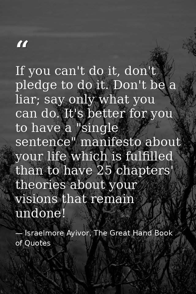 If you can't do it, don't pledge to do it. Don't be a liar; say only what you can do. It's better for you to have a "sin — Israelmore Ayivor, The Great Hand Book of Quotes