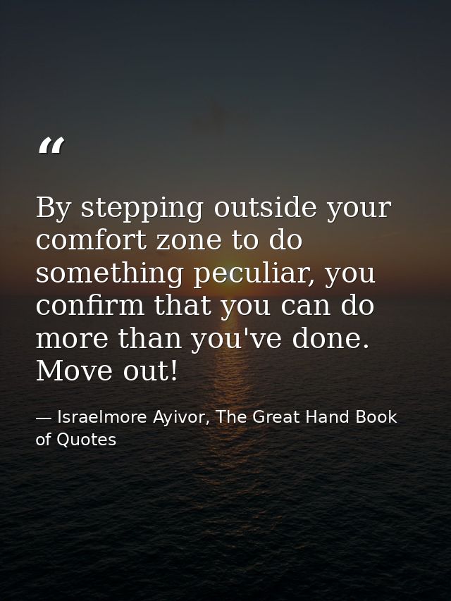 By stepping outside your comfort zone to do something peculiar, you confirm that you can do more than you've done. Move  — Israelmore Ayivor, The Great Hand Book of Quotes