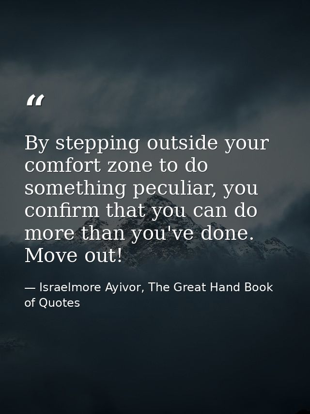 By stepping outside your comfort zone to do something peculiar, you confirm that you can do more than you've done. Move  — Israelmore Ayivor, The Great Hand Book of Quotes