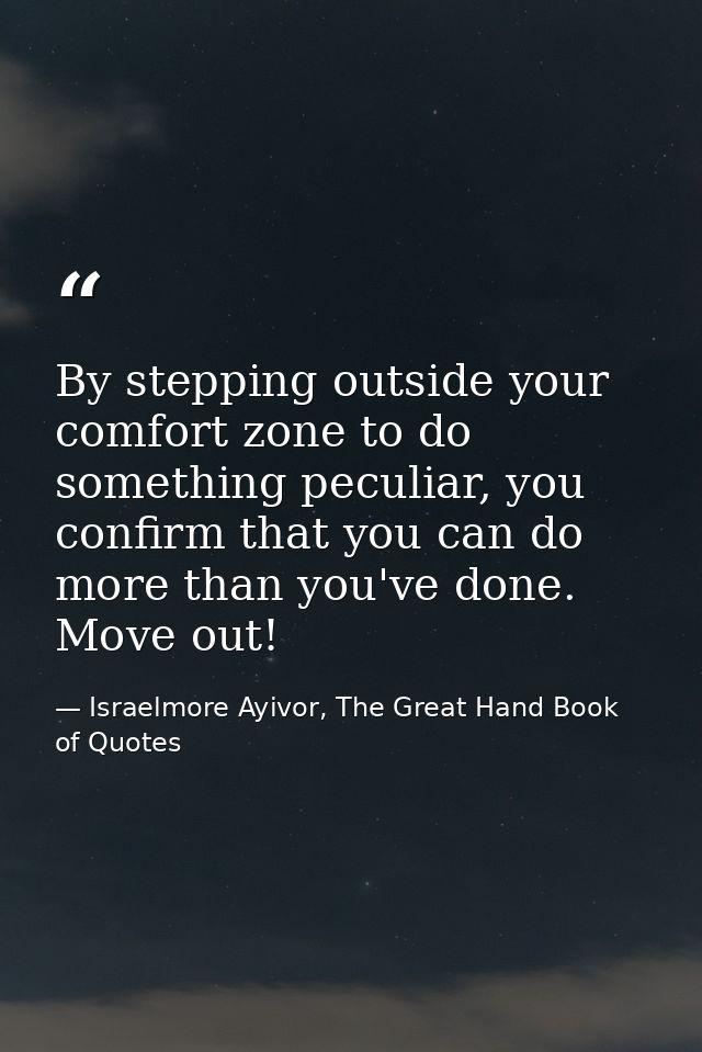 By stepping outside your comfort zone to do something peculiar, you confirm that you can do more than you've done. Move  — Israelmore Ayivor, The Great Hand Book of Quotes