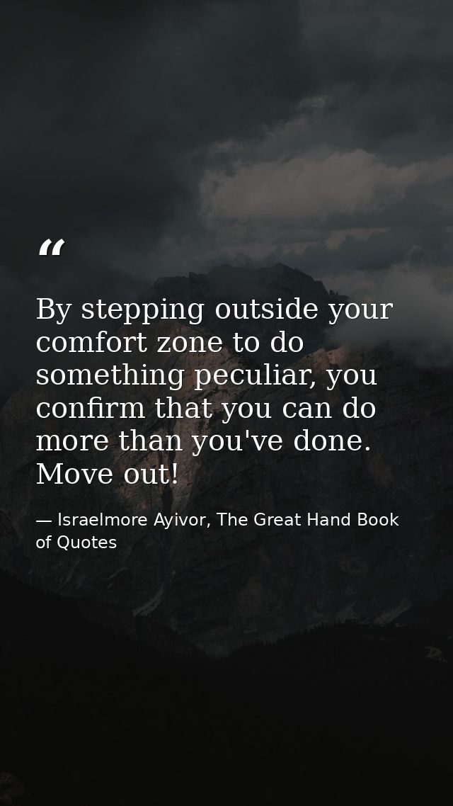 By stepping outside your comfort zone to do something peculiar, you confirm that you can do more than you've done. Move  — Israelmore Ayivor, The Great Hand Book of Quotes