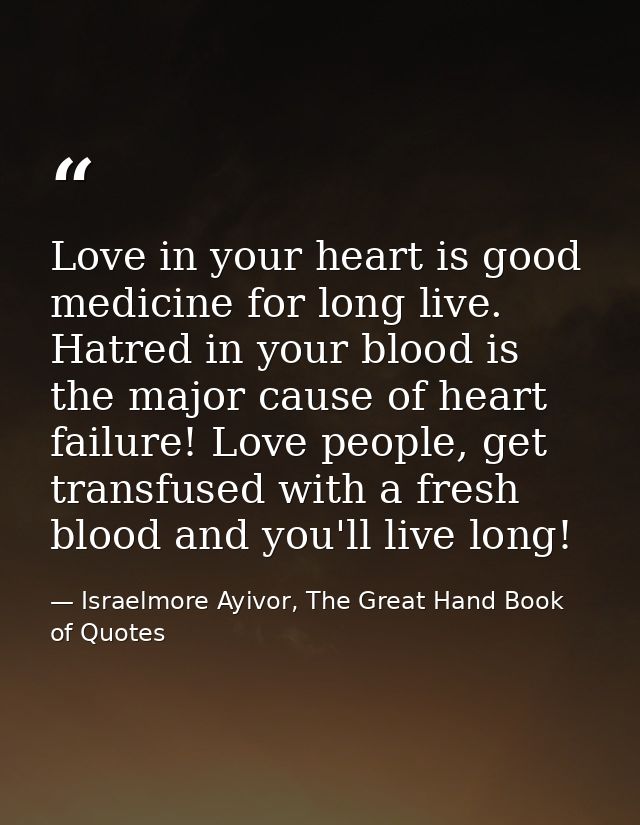 Love in your heart is good medicine for long live. Hatred in your blood is the major cause of heart failure! Love people — Israelmore Ayivor, The Great Hand Book of Quotes