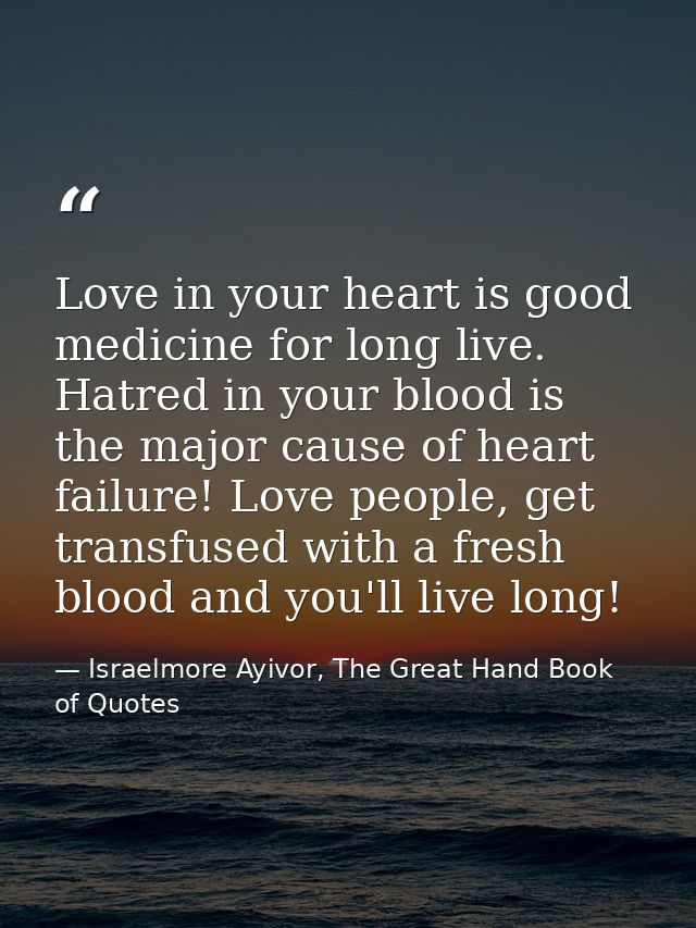Love in your heart is good medicine for long live. Hatred in your blood is the major cause of heart failure! Love people — Israelmore Ayivor, The Great Hand Book of Quotes