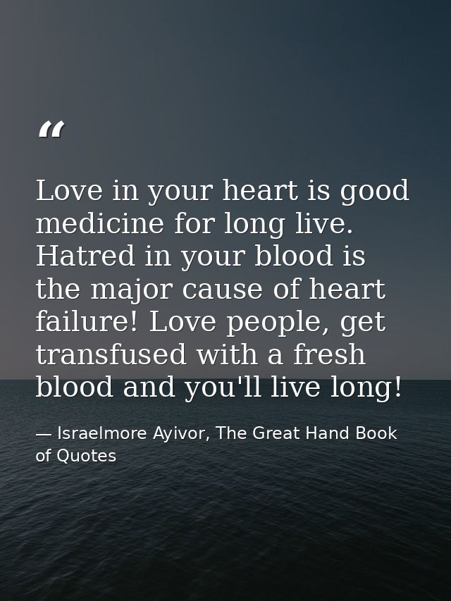 Love in your heart is good medicine for long live. Hatred in your blood is the major cause of heart failure! Love people — Israelmore Ayivor, The Great Hand Book of Quotes