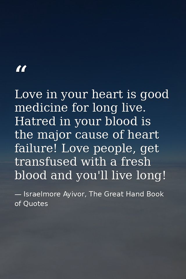 Love in your heart is good medicine for long live. Hatred in your blood is the major cause of heart failure! Love people — Israelmore Ayivor, The Great Hand Book of Quotes