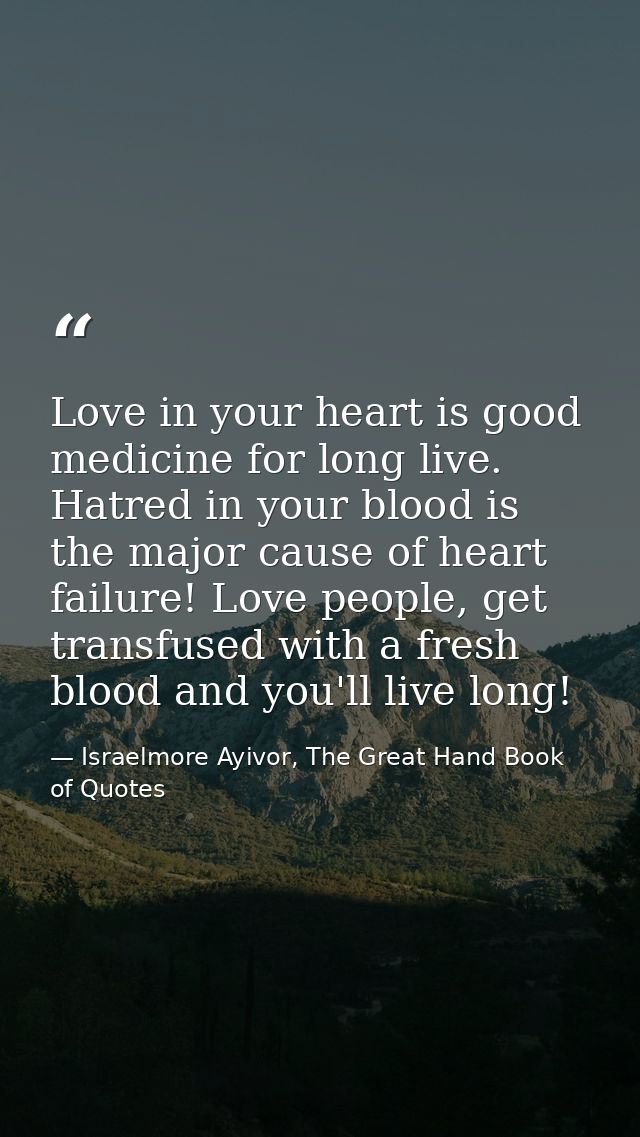 Love in your heart is good medicine for long live. Hatred in your blood is the major cause of heart failure! Love people — Israelmore Ayivor, The Great Hand Book of Quotes