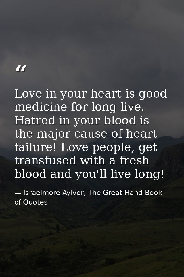 Love in your heart is good medicine for long live. Hatred in your blood is the major cause of heart failure! Love people — Israelmore Ayivor, The Great Hand Book of Quotes