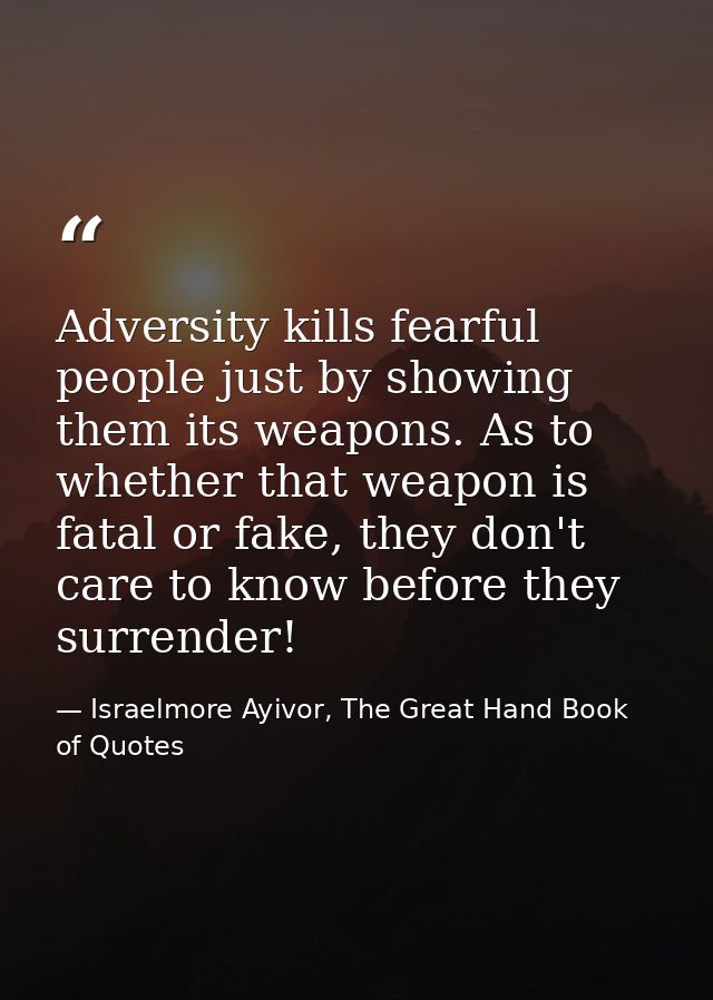Adversity kills fearful people just by showing them its weapons. As to whether that weapon is fatal or fake, they don't  — Israelmore Ayivor, The Great Hand Book of Quotes