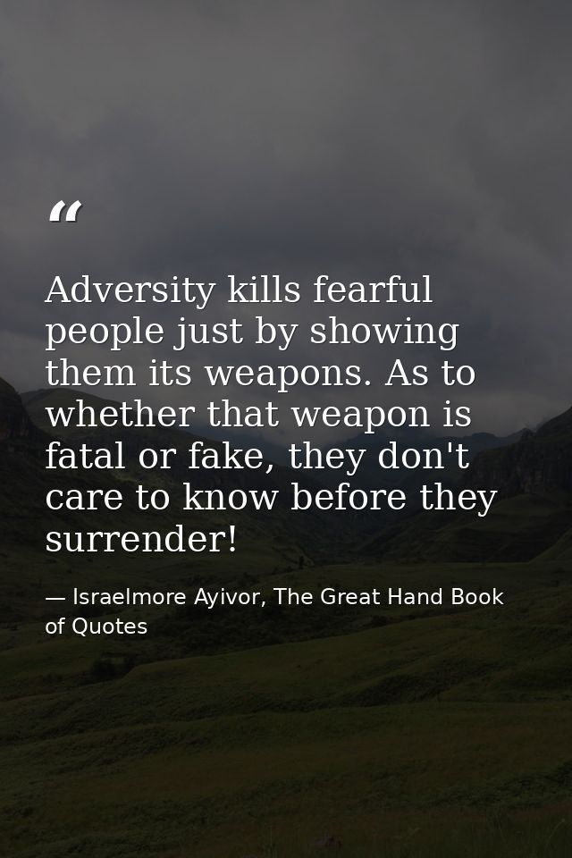 Adversity kills fearful people just by showing them its weapons. As to whether that weapon is fatal or fake, they don't  — Israelmore Ayivor, The Great Hand Book of Quotes