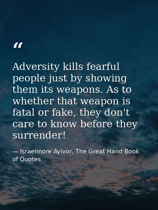 Adversity kills fearful people just by showing them its weapons. As to whether that weapon is fatal or fake, they don't  — Israelmore Ayivor, The Great Hand Book of Quotes