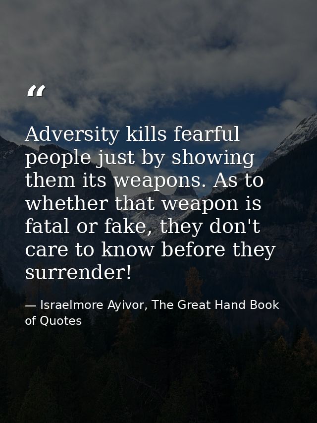 Adversity kills fearful people just by showing them its weapons. As to whether that weapon is fatal or fake, they don't  — Israelmore Ayivor, The Great Hand Book of Quotes