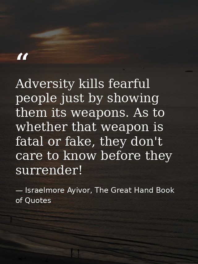 Adversity kills fearful people just by showing them its weapons. As to whether that weapon is fatal or fake, they don't  — Israelmore Ayivor, The Great Hand Book of Quotes