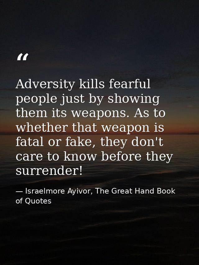 Adversity kills fearful people just by showing them its weapons. As to whether that weapon is fatal or fake, they don't  — Israelmore Ayivor, The Great Hand Book of Quotes