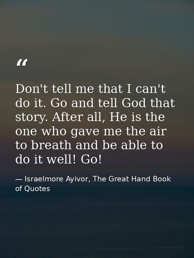 Don't tell me that I can't do it. Go and tell God that story. After all, He is the one who gave me the air to breath and — Israelmore Ayivor, The Great Hand Book of Quotes