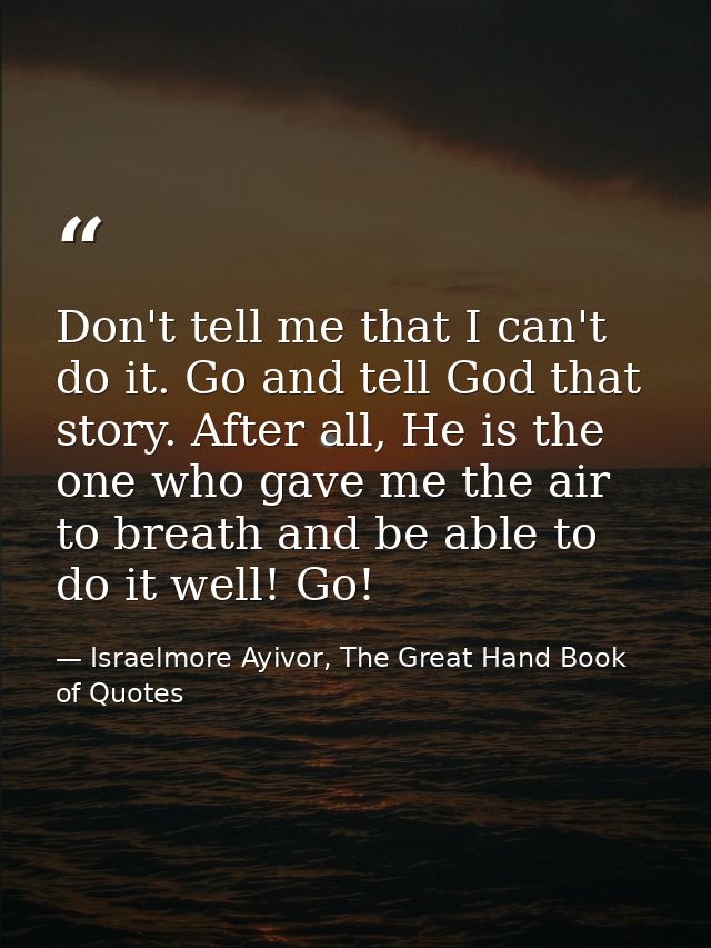 Don't tell me that I can't do it. Go and tell God that story. After all, He is the one who gave me the air to breath and — Israelmore Ayivor, The Great Hand Book of Quotes