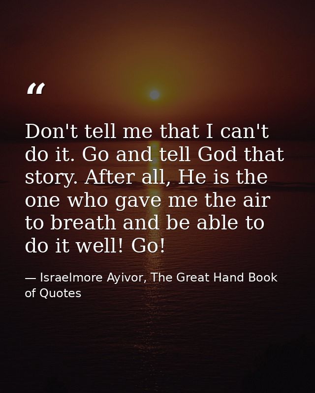 Don't tell me that I can't do it. Go and tell God that story. After all, He is the one who gave me the air to breath and — Israelmore Ayivor, The Great Hand Book of Quotes