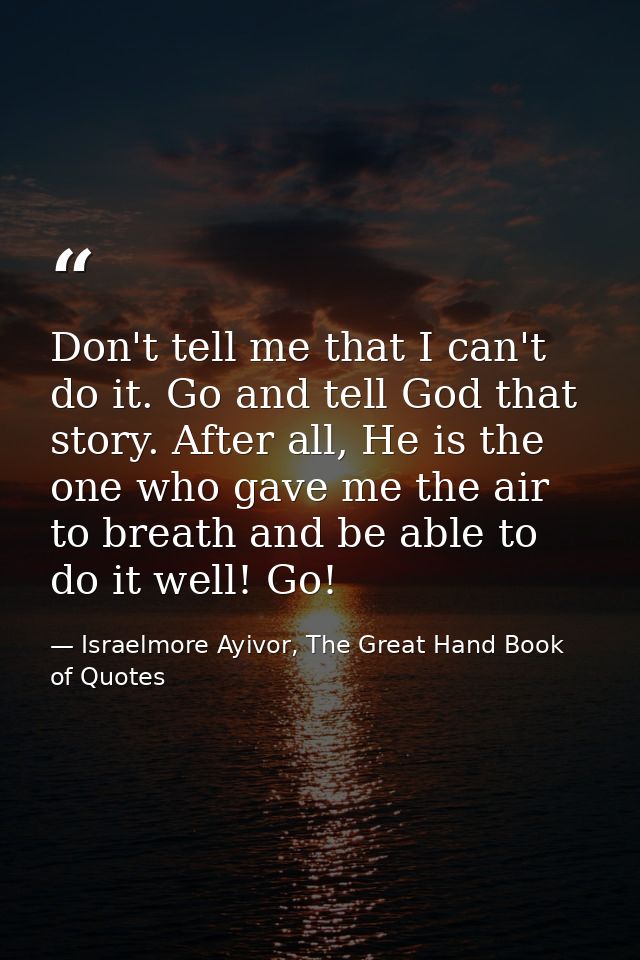 Don't tell me that I can't do it. Go and tell God that story. After all, He is the one who gave me the air to breath and — Israelmore Ayivor, The Great Hand Book of Quotes