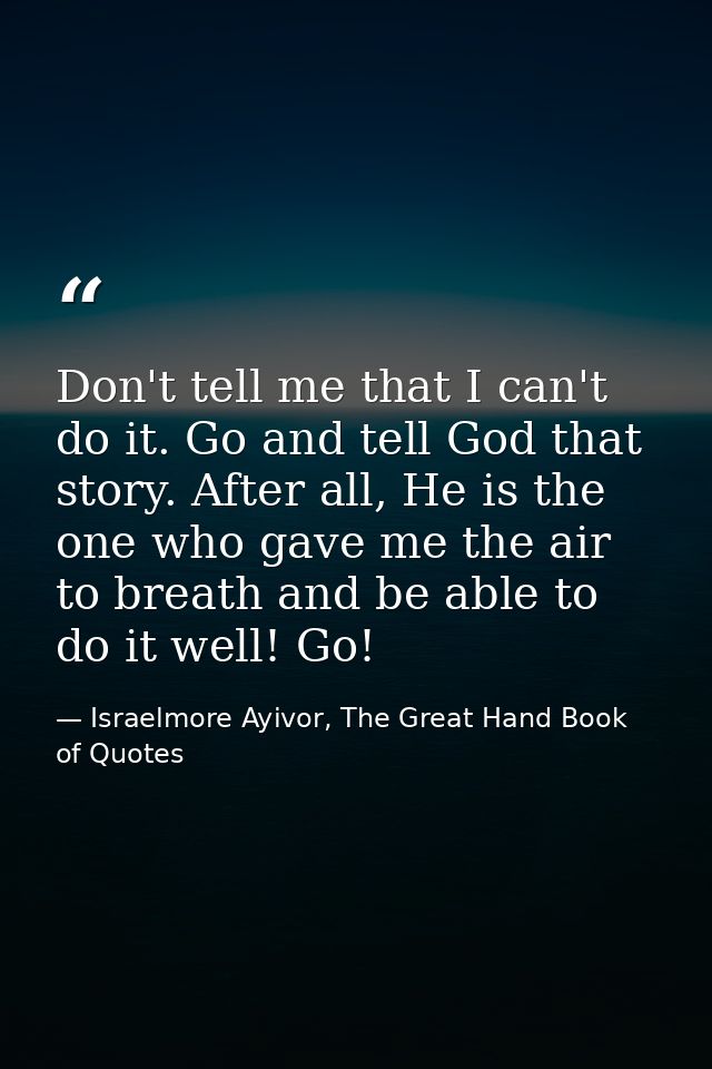 Don't tell me that I can't do it. Go and tell God that story. After all, He is the one who gave me the air to breath and — Israelmore Ayivor, The Great Hand Book of Quotes