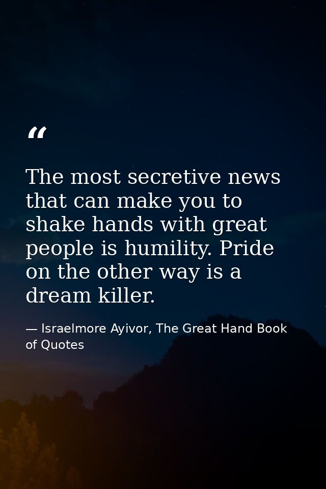 The most secretive news that can make you to shake hands with great people is humility. Pride on the other way is a drea — Israelmore Ayivor, The Great Hand Book of Quotes